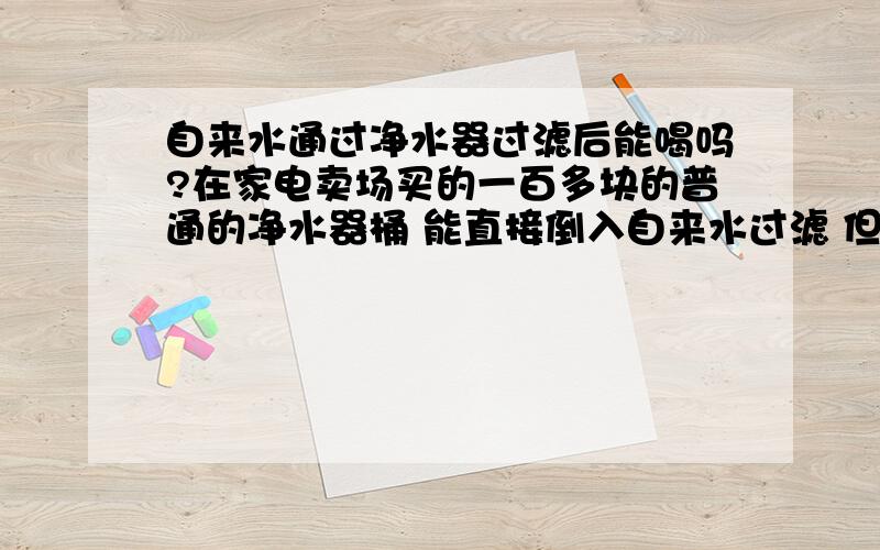 自来水通过净水器过滤后能喝吗?在家电卖场买的一百多块的普通的净水器桶 能直接倒入自来水过滤 但不烧开饮用吗?有点点担心