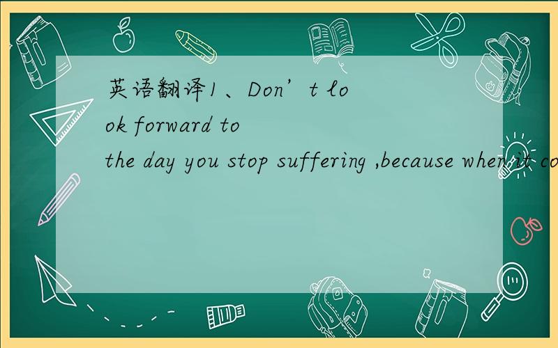 英语翻译1、Don’t look forward to the day you stop suffering ,because when it comes you know you’ll be dead .—Tennessee Williams 2、A dog starving at his master’s gate predicts the ruin of the state .—William Blake 3 、I would rather