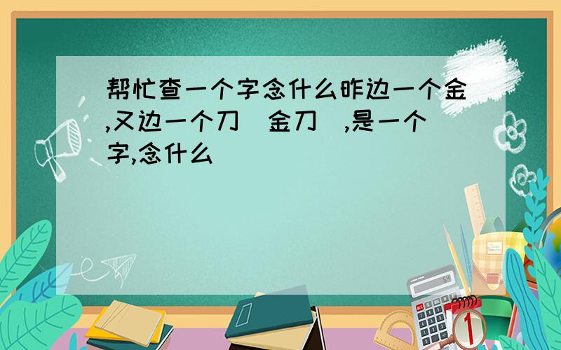 帮忙查一个字念什么昨边一个金,又边一个刀(金刀),是一个字,念什么