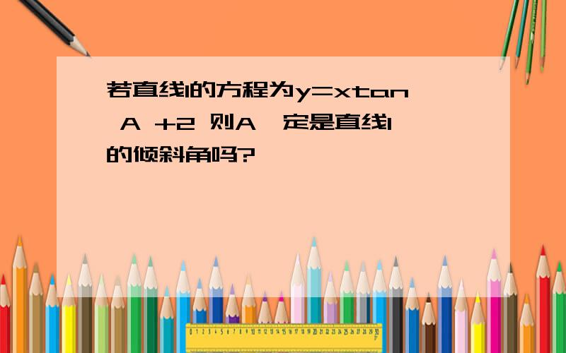 若直线l的方程为y=xtan A +2 则A一定是直线l的倾斜角吗?