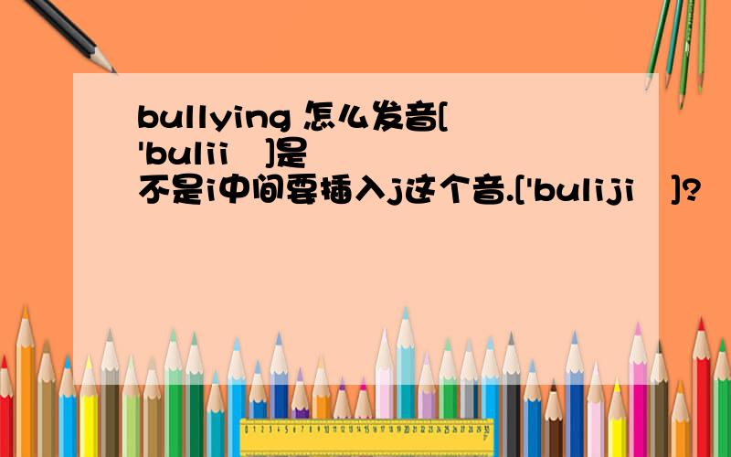 bullying 怎么发音['buliiŋ]是不是i中间要插入j这个音.['bulijiŋ]?