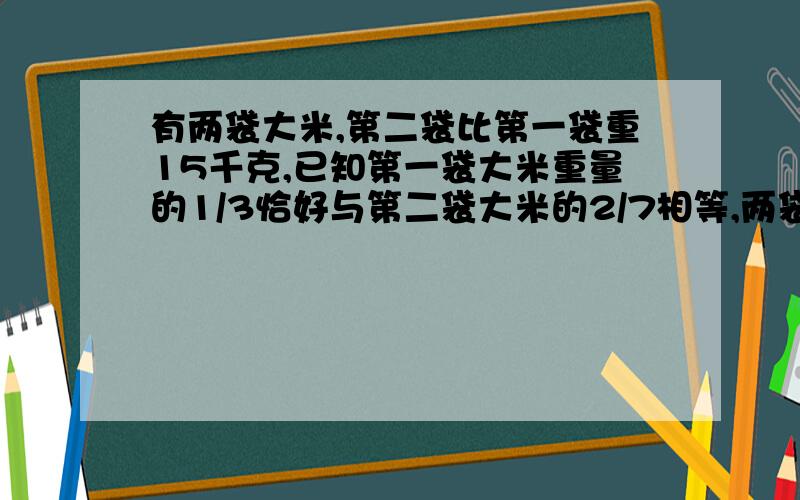 有两袋大米,第二袋比第一袋重15千克,已知第一袋大米重量的1/3恰好与第二袋大米的2/7相等,两袋大米各重多少千克?