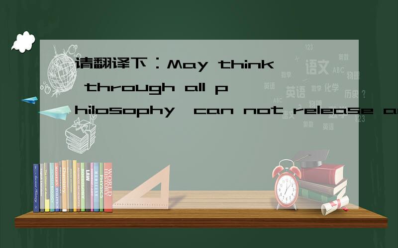 请翻译下：May think through all philosophy,can not release actually oneself.