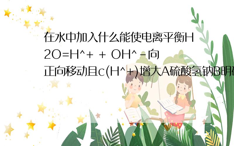 在水中加入什么能使电离平衡H2O=H^+ + OH^-向正向移动且c(H^+)增大A硫酸氢钠B明矾C碳酸氢钠D醋酸钠