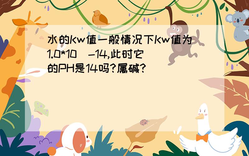 水的Kw值一般情况下Kw值为1.0*10^-14,此时它的PH是14吗?属碱?