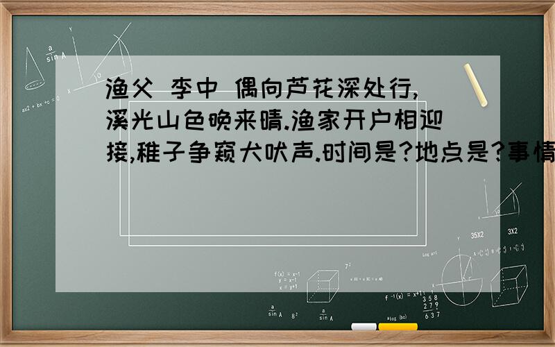 渔父 李中 偶向芦花深处行,溪光山色晚来晴.渔家开户相迎接,稚子争窥犬吠声.时间是?地点是?事情是?诗中描写渔民们?孩子们?