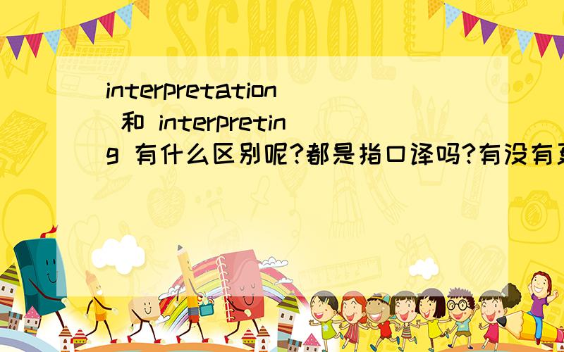 interpretation 和 interpreting 有什么区别呢?都是指口译吗?有没有更细微的区别?我指的是在口译这一意思上的区别,题目没说清楚,