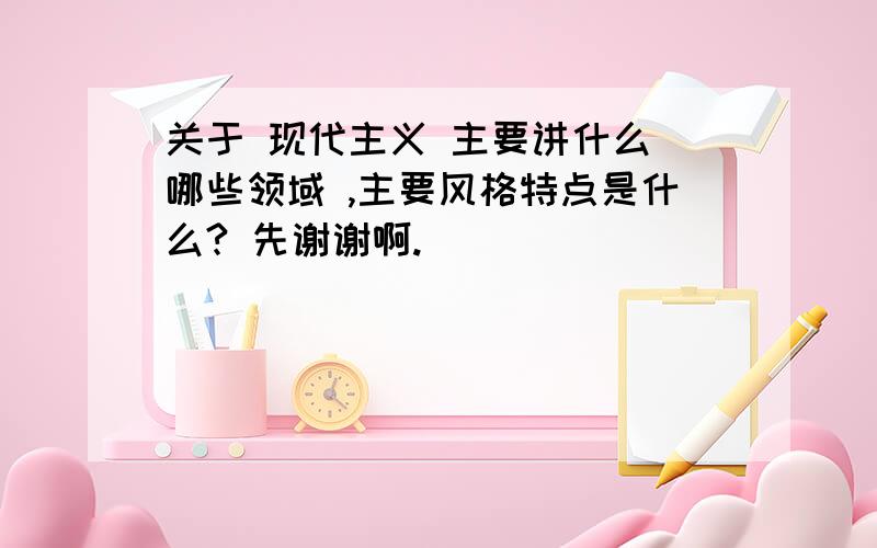 关于 现代主义 主要讲什么 哪些领域 ,主要风格特点是什么? 先谢谢啊.