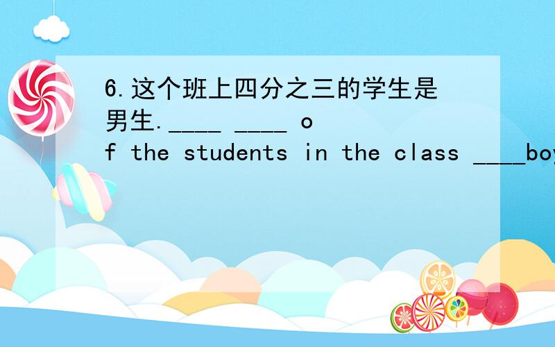 6.这个班上四分之三的学生是男生.____ ____ of the students in the class ____boys.