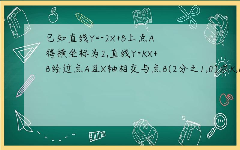 已知直线Y=-2X+B上点A得横坐标为2,直线Y=KX+B经过点A且X轴相交与点B(2分之1,0)求K,B的值