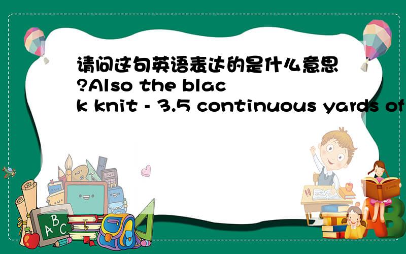 请问这句英语表达的是什么意思?Also the black knit - 3.5 continuous yards of this too.Could you also save me 4 yards of the black knit until the end of January 2015.