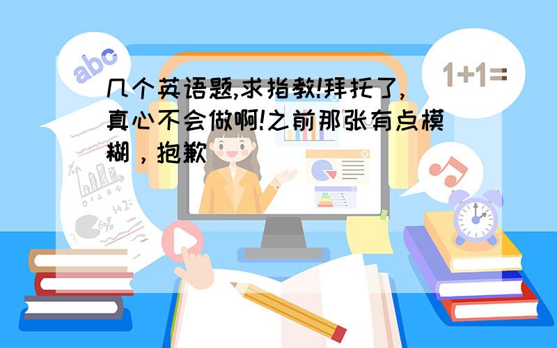 几个英语题,求指教!拜托了,真心不会做啊!之前那张有点模糊，抱歉