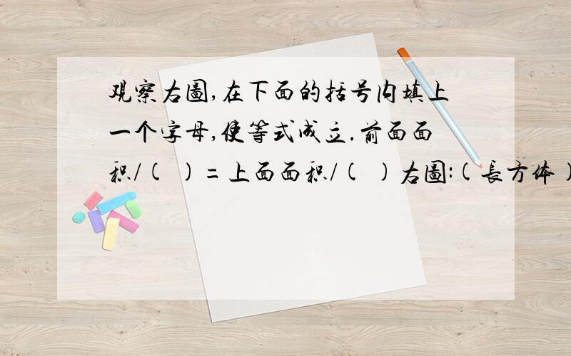 观察右图,在下面的括号内填上一个字母,使等式成立.前面面积/( )=上面面积/( )右图:(长方体)长:A,宽:B,高:C