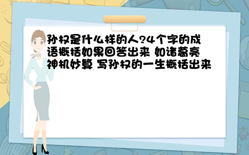 孙权是什么样的人?4个字的成语概括如果回答出来 如诸葛亮神机妙算 写孙权的一生概括出来