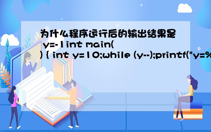 为什么程序运行后的输出结果是 y=-1int main() { int y=10;while (y--);printf(