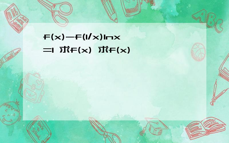 f(x)-f(1/x)lnx=1 求f(x) 求f(x)