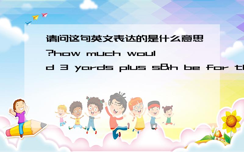 请问这句英文表达的是什么意思?how much would 3 yards plus s&h be for this item?