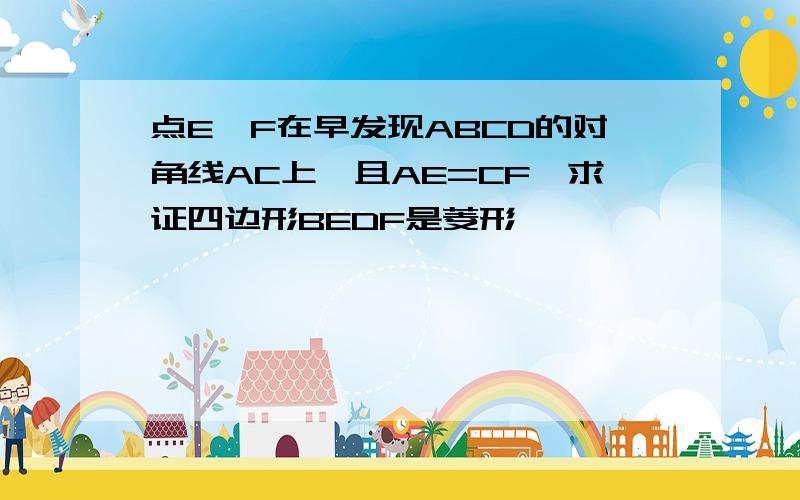 点E、F在早发现ABCD的对角线AC上,且AE=CF,求证四边形BEDF是菱形