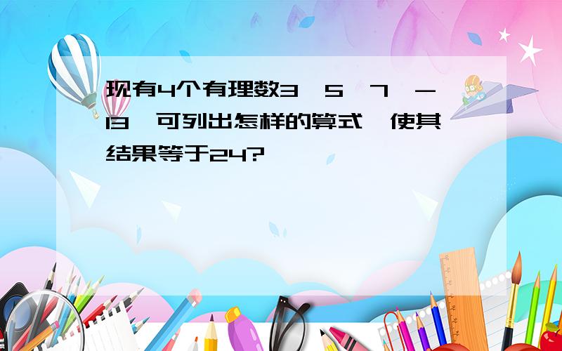 现有4个有理数3,5,7,-13,可列出怎样的算式,使其结果等于24?