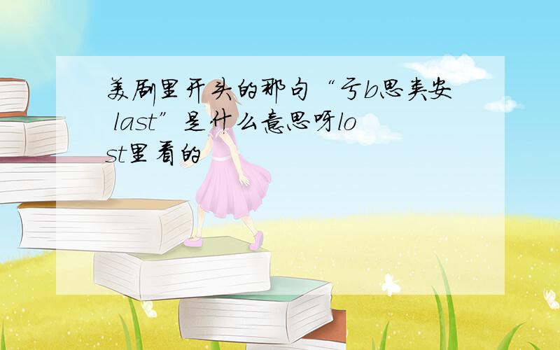 美剧里开头的那句“亏b思类安 last”是什么意思呀lost里看的