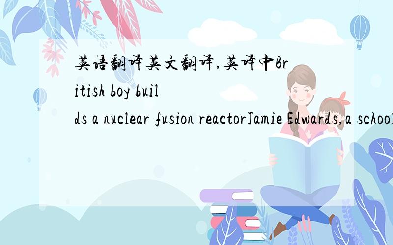 英语翻译英文翻译,英译中British boy builds a nuclear fusion reactorJamie Edwards,a schoolboy in Britain,has surprised many people.He developed a nuclear fusion reactor in his school’s science lab!The 13-year-old is now the youngest person