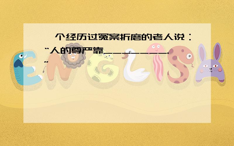 一个经历过冤案折磨的老人说：“人的尊严靠_______.”