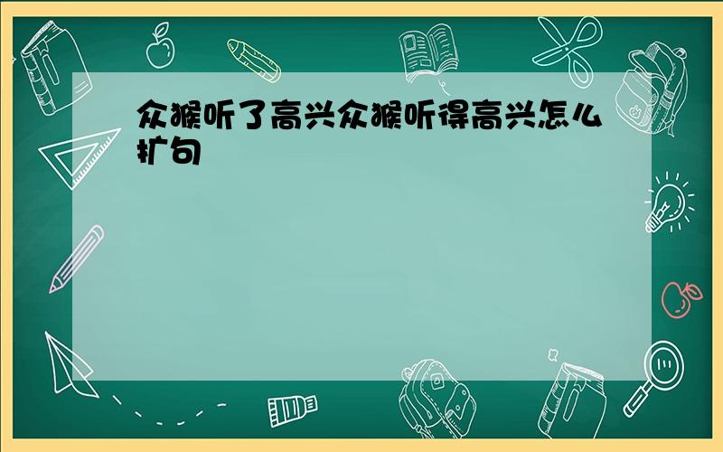 众猴听了高兴众猴听得高兴怎么扩句