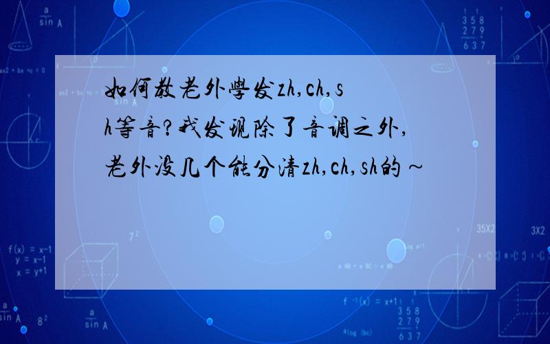 如何教老外学发zh,ch,sh等音?我发现除了音调之外,老外没几个能分清zh,ch,sh的～