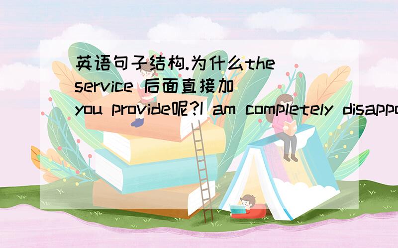 英语句子结构.为什么the service 后面直接加 you provide呢?I am completely disappointed to find that the service you provide is far from satisfactory.