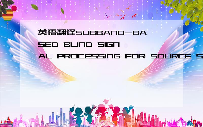 英语翻译SUBBAND-BASED BLIND SIGNAL PROCESSING FOR SOURCE SEPARATION IN CONVOLUTIVE MIXTURES OF SPEECHA Novel Method of Interference Suppression for Civil Aviation Air-ground Communication Based on Blind Signal ExtractionA Survey of Using Sign Fun