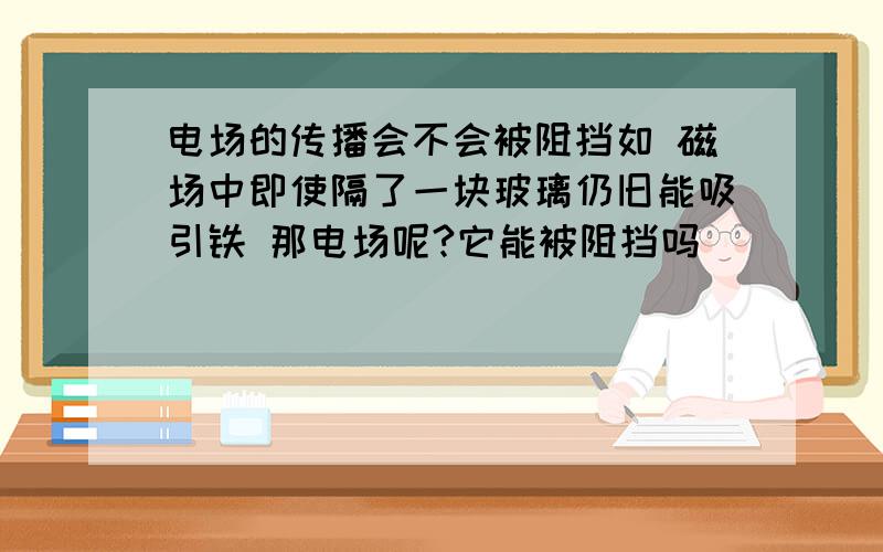 电场的传播会不会被阻挡如 磁场中即使隔了一块玻璃仍旧能吸引铁 那电场呢?它能被阻挡吗