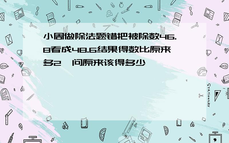 小周做除法题错把被除数46.8看成48.6结果得数比原来多2,问原来该得多少