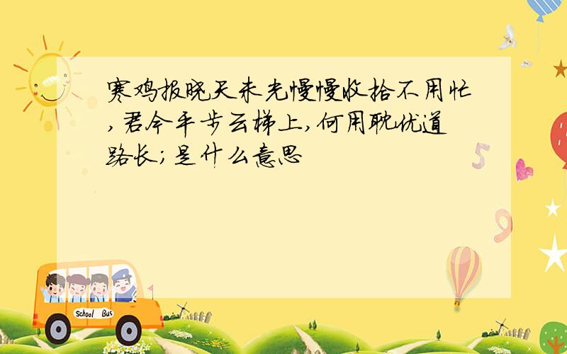 寒鸡报晓天未光慢慢收拾不用忙,君今平步云梯上,何用耽优道路长;是什么意思