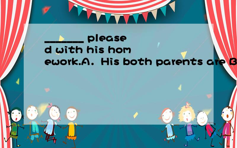 _______ pleased with his homework.A．His both parents are B．His parents are both C．All his parents are D．His parents are all请讲明白