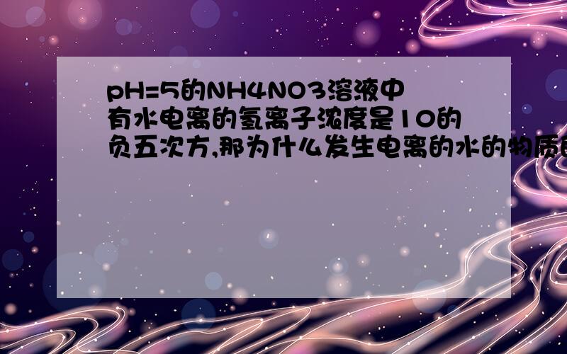 pH=5的NH4NO3溶液中有水电离的氢离子浓度是10的负五次方,那为什么发生电离的水的物质的量为10负9次方假设溶液是1升