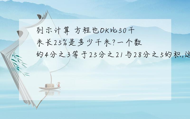 列示计算 方程也OK比50千米长25%是多少千米?一个数的4分之3等于25分之21与28分之5的积,这个数是多少?