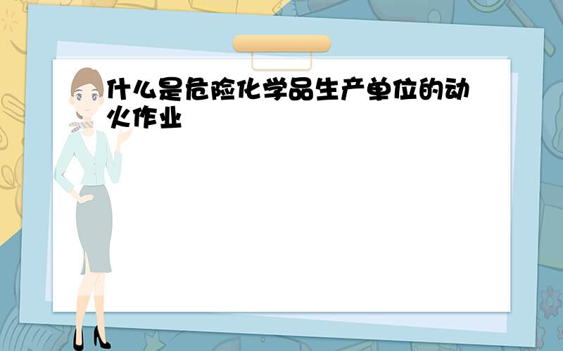 什么是危险化学品生产单位的动火作业