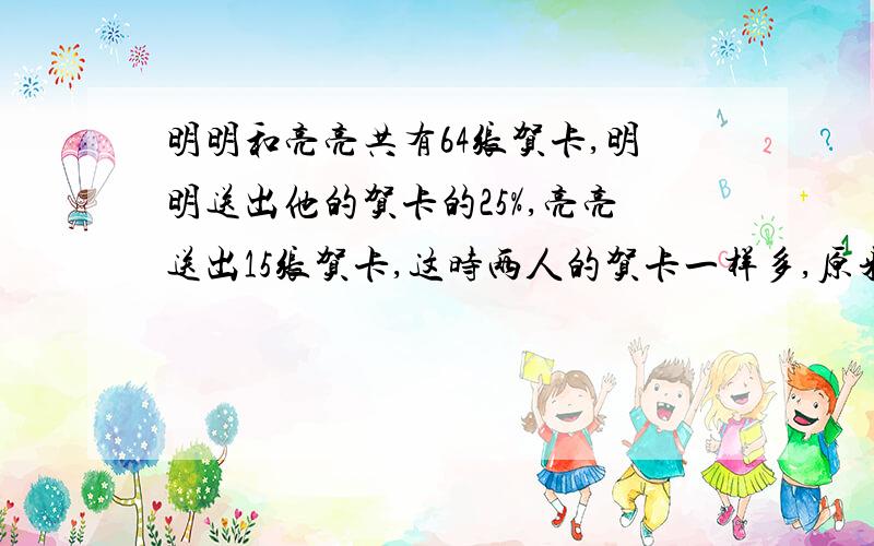 明明和亮亮共有64张贺卡,明明送出他的贺卡的25%,亮亮送出15张贺卡,这时两人的贺卡一样多,原来两人各有多少张贺卡?