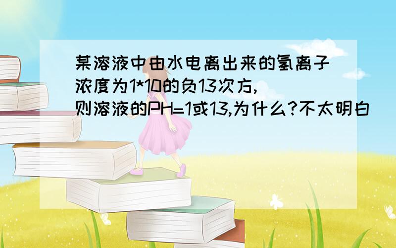 某溶液中由水电离出来的氢离子浓度为1*10的负13次方,则溶液的PH=1或13,为什么?不太明白