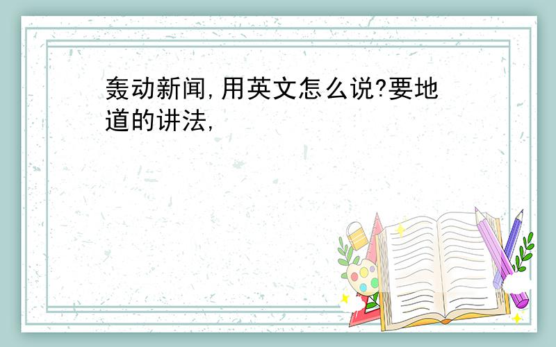 轰动新闻,用英文怎么说?要地道的讲法,