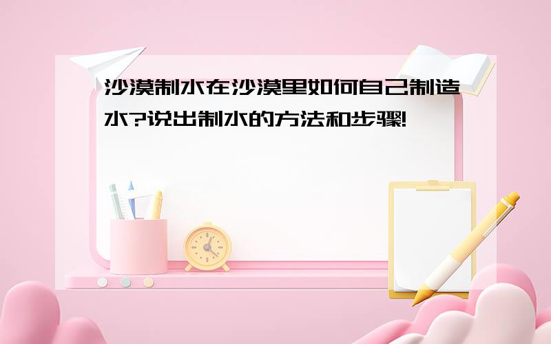 沙漠制水在沙漠里如何自己制造水?说出制水的方法和步骤!