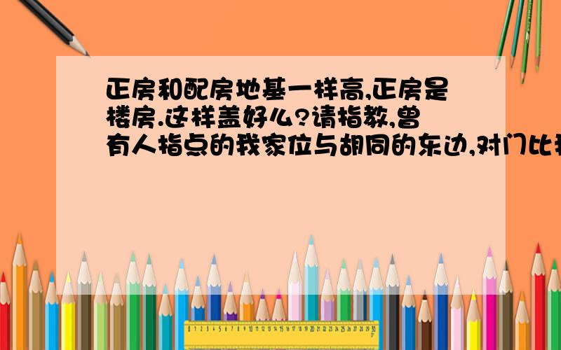 正房和配房地基一样高,正房是楼房.这样盖好么?请指教,曾有人指点的我家位与胡同的东边,对门比我家地基院子 门口 都要相对的高很多.不过不 大明白配方地基弄的和正房一样高 有什么寓意