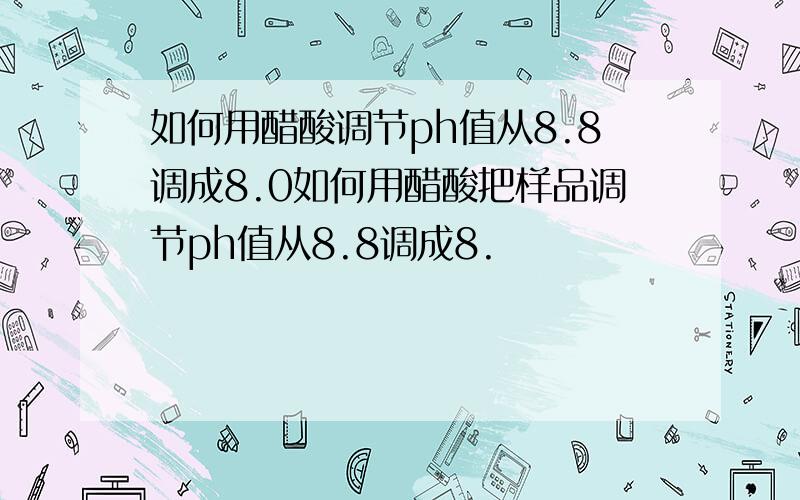 如何用醋酸调节ph值从8.8调成8.0如何用醋酸把样品调节ph值从8.8调成8.