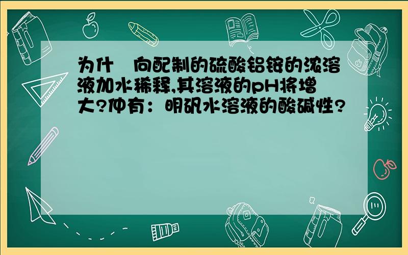 为什麼向配制的硫酸铝铵的浓溶液加水稀释,其溶液的pH将增大?仲有：明矾水溶液的酸碱性?