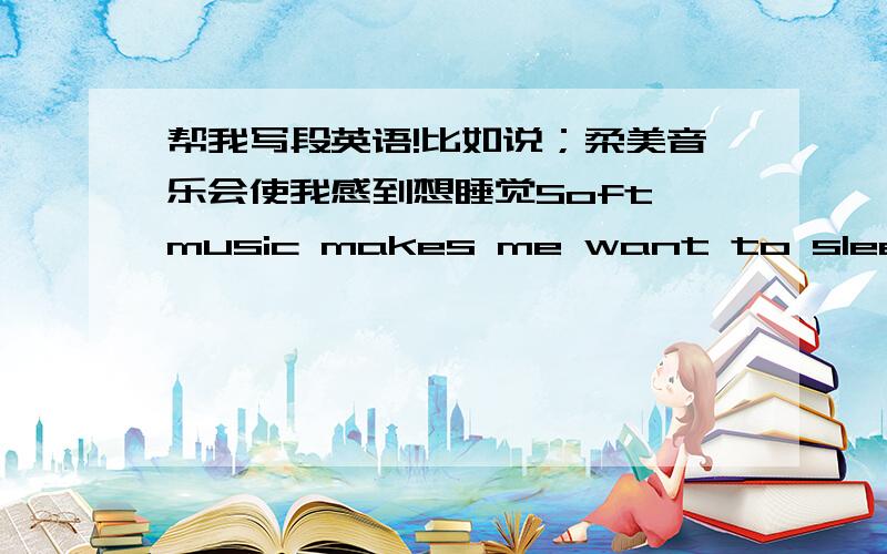 帮我写段英语!比如说；柔美音乐会使我感到想睡觉Soft music makes me want to sleepi like lietening to music .when i am happy 我喜欢什么什么他会使我怎样怎样.比如说.我讨厌噪音.它使我很烦躁.我喜欢红色