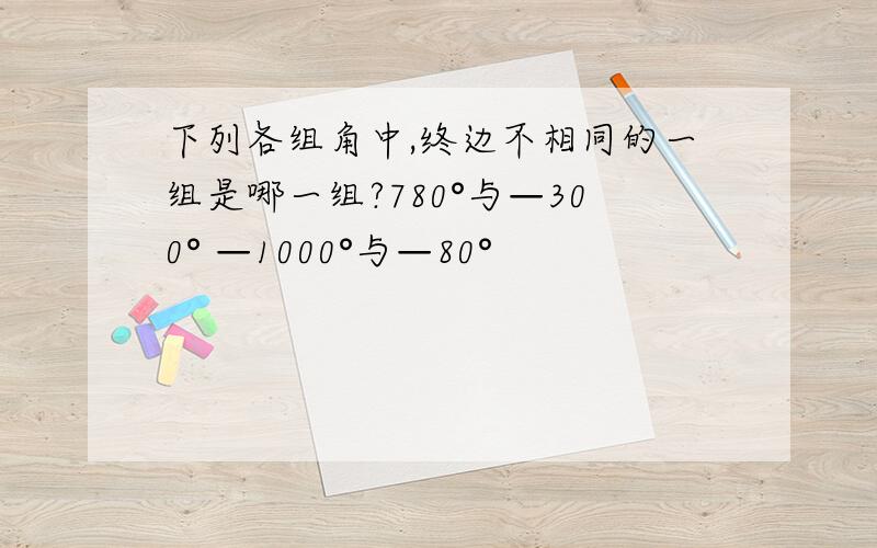 下列各组角中,终边不相同的一组是哪一组?780°与—300° —1000°与—80°