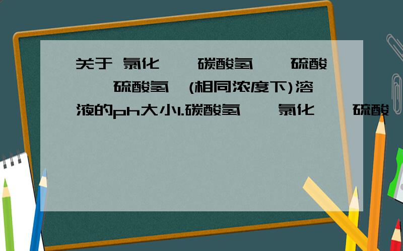 关于 氯化铵,碳酸氢铵,硫酸铵,硫酸氢铵(相同浓度下)溶液的ph大小1.碳酸氢铵>氯化铵>硫酸铵>硫酸氢铵,请问是为什么,2为什么 硫酸铵中 c（NH4+）> 硫酸氢铵 但是ph确是硫酸氢铵的比较小呢?