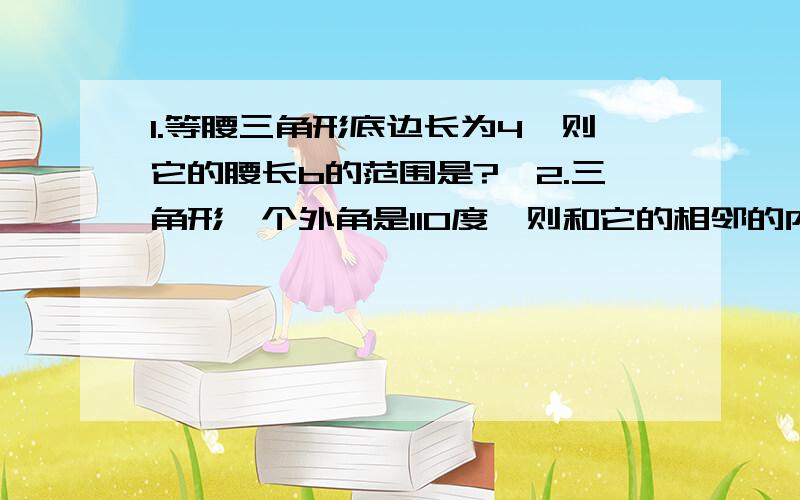 1.等腰三角形底边长为4,则它的腰长b的范围是?、2.三角形一个外角是110度,则和它的相邻的内角是?和它不相邻的两个内角和是?3.多边形的每个内角都是每个外角的4倍,则这个多边形是?边形4.若a