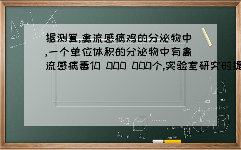 据测算,禽流感病鸡的分泌物中,一个单位体积的分泌物中有禽流感病毒10 000 000个,实验室研究时提取5乘以10的4次方个单位体积的这种病毒,试用科学技术法表示实验室研究时提取了多少个禽流