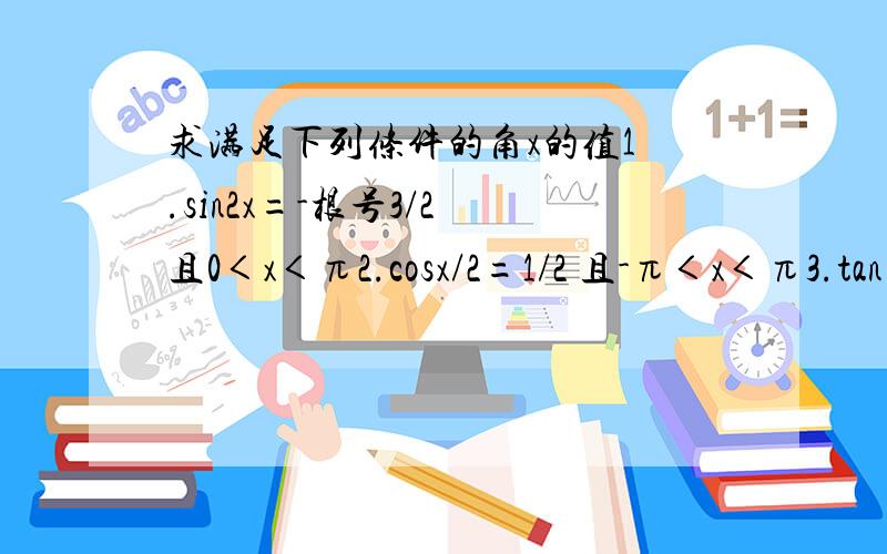 求满足下列条件的角x的值1 .sin2x=-根号3/2 且0＜x＜π2.cosx/2=1/2 且-π＜x＜π3.tan(x+π/6）=根号3 且x＞0